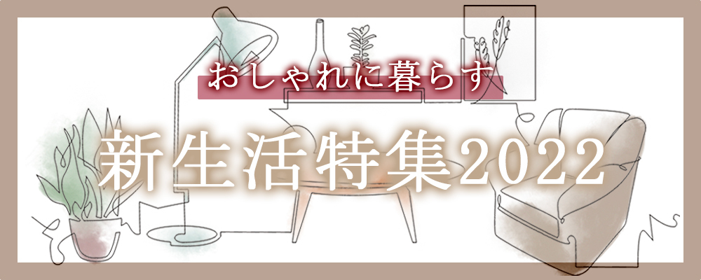 お洒落に暮らす♪新生活特集2022